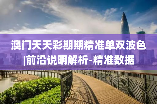 澳門天天彩期期精準單雙波色|前沿說明解析-精準數(shù)據(jù)