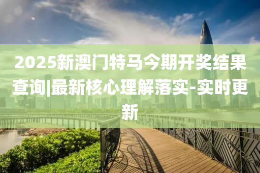 2025新澳門特馬今期開獎(jiǎng)結(jié)果查詢|最新核心理解落實(shí)-實(shí)時(shí)更新