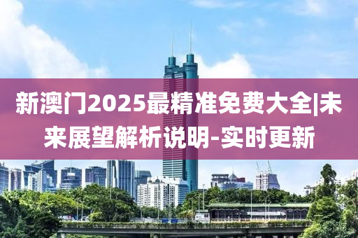 新澳門2025最精準免費大全|未來展望解析說明-實時更新