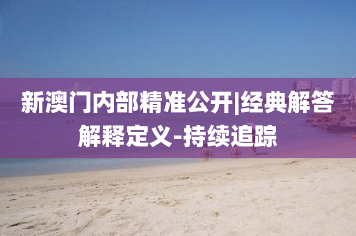 新澳門內(nèi)部精準(zhǔn)公開|經(jīng)典解答解釋定義-持續(xù)追蹤