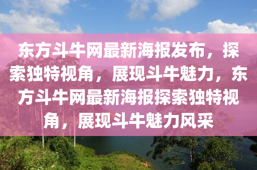 東方斗牛網(wǎng)最新海報發(fā)布，探索獨(dú)特視角，展現(xiàn)斗牛魅力，東方斗牛網(wǎng)最新海報探索獨(dú)特視角，展現(xiàn)斗牛魅力風(fēng)采