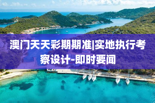 澳門天天彩期期準(zhǔn)|實地執(zhí)行考察設(shè)計-即時要聞