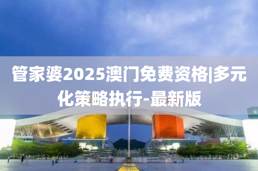 管家婆2025澳門免費資格|多元化策略執(zhí)行-最新版