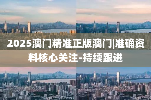 2025澳門精準(zhǔn)正版澳門|準(zhǔn)確資料核心關(guān)注-持續(xù)跟進(jìn)