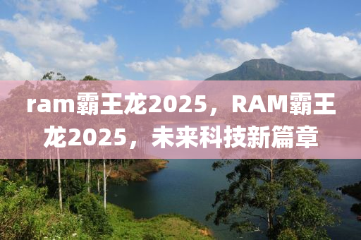 ram霸王龍2025，RAM霸王龍2025，未來科技新篇章