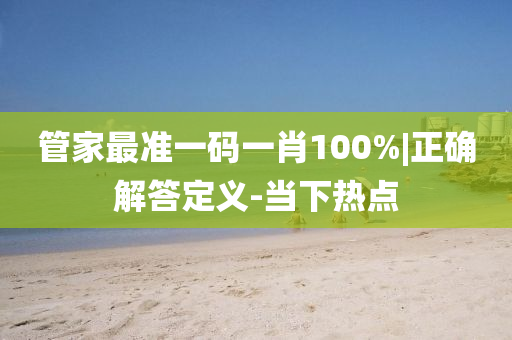 管家最準(zhǔn)一碼一肖100%|正確解答定義-當(dāng)下熱點(diǎn)