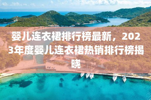 嬰兒連衣裙排行榜最新，2023年度嬰兒連衣裙熱銷排行榜揭曉