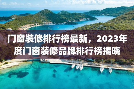門窗裝修排行榜最新，2023年度門窗裝修品牌排行榜揭曉