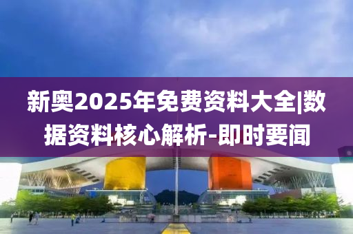 新奧2025年免費(fèi)資料大全|數(shù)據(jù)資料核心解析-即時(shí)要聞