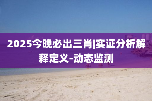 2025今晚必出三肖|實證分析解釋定義-動態(tài)監(jiān)測