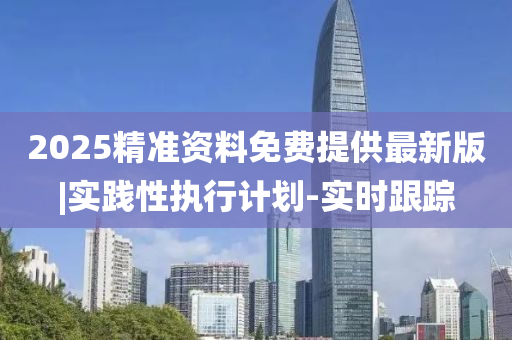 2025精準(zhǔn)資料免費(fèi)提供最新版|實(shí)踐性執(zhí)行計(jì)劃-實(shí)時(shí)跟蹤
