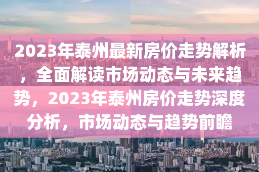 2023年泰州最新房?jī)r(jià)走勢(shì)解析，全面解讀市場(chǎng)動(dòng)態(tài)與未來(lái)趨勢(shì)，2023年泰州房?jī)r(jià)走勢(shì)深度分析，市場(chǎng)動(dòng)態(tài)與趨勢(shì)前瞻