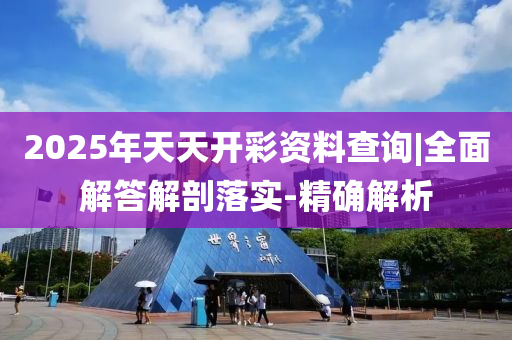 2025年天天開彩資料查詢|全面解答解剖落實(shí)-精確解析