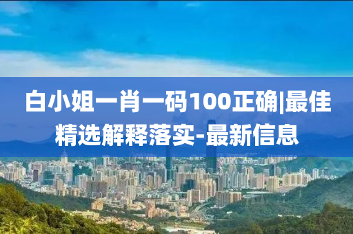 白小姐一肖一碼100正確|最佳精選解釋落實(shí)-最新信息