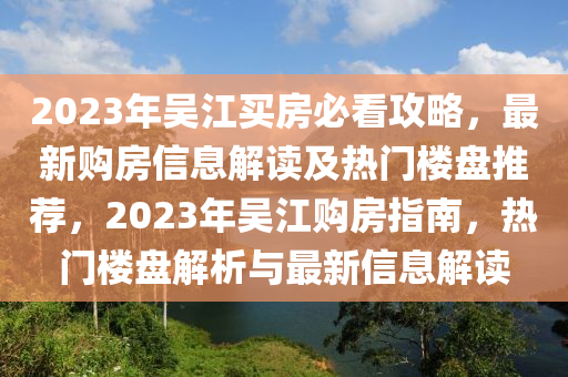 2023年吳江買房必看攻略，最新購房信息解讀及熱門樓盤推薦，2023年吳江購房指南，熱門樓盤解析與最新信息解讀