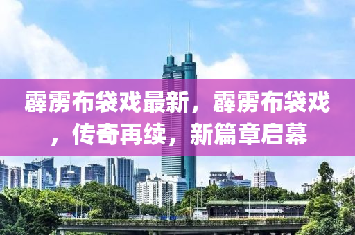霹靂布袋戲最新，霹靂布袋戲，傳奇再續(xù)，新篇章啟幕