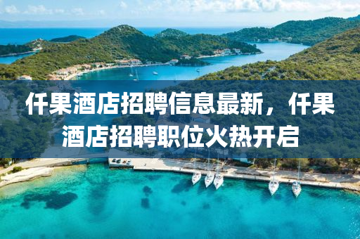 仟果酒店招聘信息最新，仟果酒店招聘職位火熱開啟