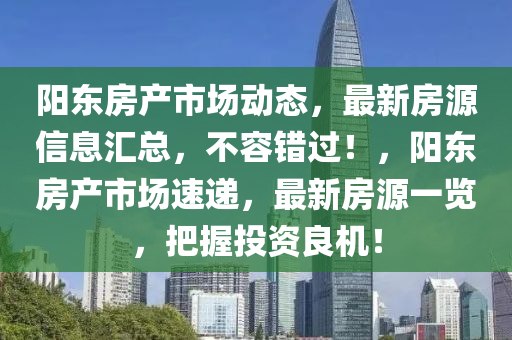 陽東房產市場動態(tài)，最新房源信息匯總，不容錯過！，陽東房產市場速遞，最新房源一覽，把握投資良機！