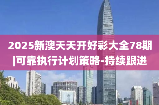 2025新澳天天開好彩大全78期|可靠執(zhí)行計劃策略-持續(xù)跟進(jìn)