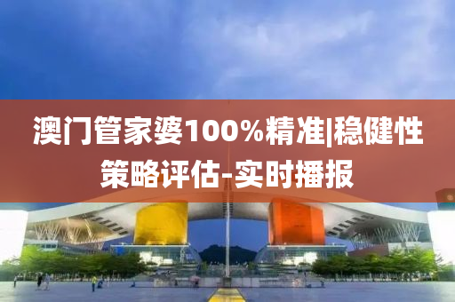 澳門管家婆100%精準|穩(wěn)健性策略評估-實時播報