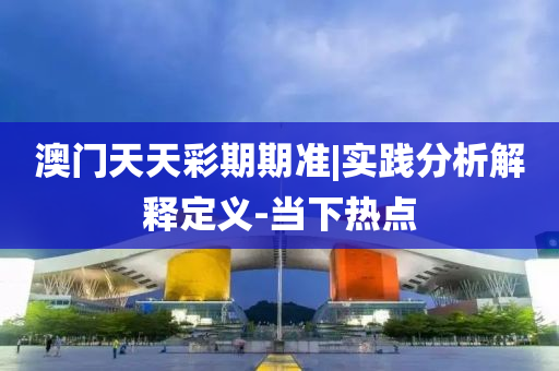 澳門天天彩期期準(zhǔn)|實(shí)踐分析解釋定義-當(dāng)下熱點(diǎn)