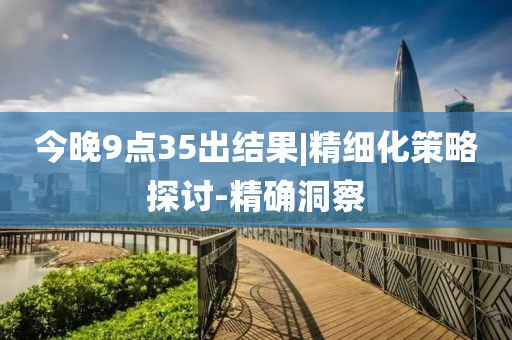 今晚9點(diǎn)35出結(jié)果|精細(xì)化策略探討-精確洞察