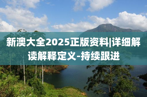 新澳大全2025正版資料|詳細解讀解釋定義-持續(xù)跟進