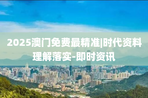 2025澳門免費(fèi)最精準(zhǔn)|時(shí)代資料理解落實(shí)-即時(shí)資訊