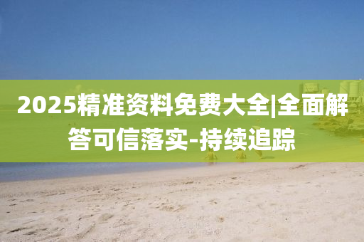 2025精準(zhǔn)資料免費大全|全面解答可信落實-持續(xù)追蹤