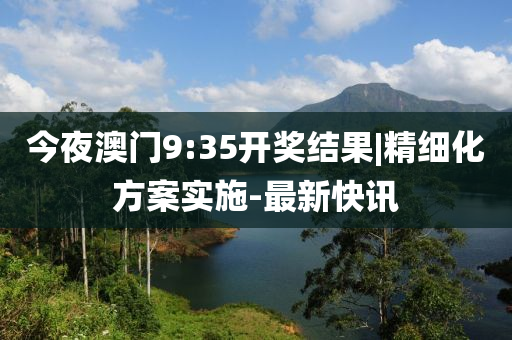 今夜澳門9:35開獎(jiǎng)結(jié)果|精細(xì)化方案實(shí)施-最新快訊