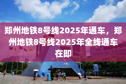 鄭州地鐵8號(hào)線2025年通車，鄭州地鐵8號(hào)線2025年全線通車在即