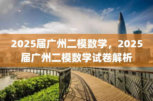2025屆廣州二模數(shù)學(xué)，2025屆廣州二模數(shù)學(xué)試卷解析