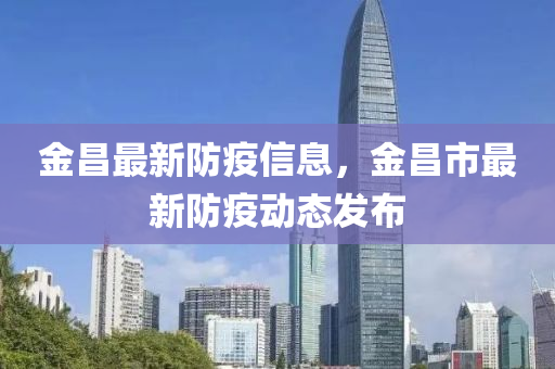 金昌最新防疫信息，金昌市最新防疫動態(tài)發(fā)布
