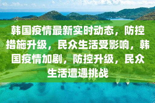 韓國(guó)疫情最新實(shí)時(shí)動(dòng)態(tài)，防控措施升級(jí)，民眾生活受影響，韓國(guó)疫情加劇，防控升級(jí)，民眾生活遭遇挑戰(zhàn)
