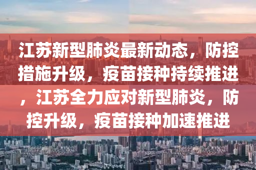 江蘇新型肺炎最新動(dòng)態(tài)，防控措施升級(jí)，疫苗接種持續(xù)推進(jìn)，江蘇全力應(yīng)對(duì)新型肺炎，防控升級(jí)，疫苗接種加速推進(jìn)