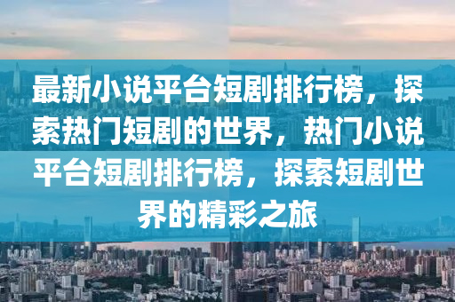 最新小說(shuō)平臺(tái)短劇排行榜，探索熱門(mén)短劇的世界，熱門(mén)小說(shuō)平臺(tái)短劇排行榜，探索短劇世界的精彩之旅