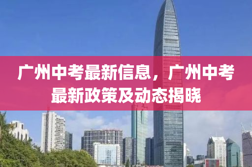 廣州中考最新信息，廣州中考最新政策及動(dòng)態(tài)揭曉