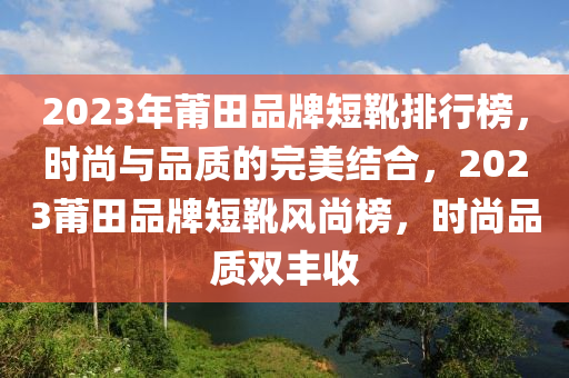 2023年莆田品牌短靴排行榜，時尚與品質(zhì)的完美結(jié)合，2023莆田品牌短靴風(fēng)尚榜，時尚品質(zhì)雙豐收