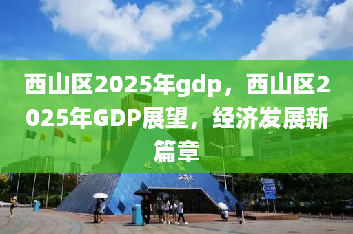 西山區(qū)2025年gdp，西山區(qū)2025年GDP展望，經(jīng)濟發(fā)展新篇章