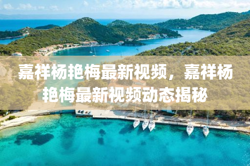 嘉祥楊艷梅最新視頻，嘉祥楊艷梅最新視頻動態(tài)揭秘