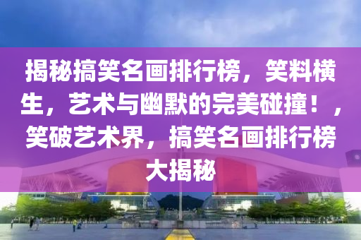 揭秘搞笑名畫排行榜，笑料橫生，藝術(shù)與幽默的完美碰撞！，笑破藝術(shù)界，搞笑名畫排行榜大揭秘