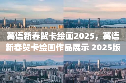 英語新春賀卡繪畫2025，英語新春賀卡繪畫作品展示 2025版