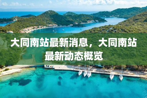 大同南站最新消息，大同南站最新動(dòng)態(tài)概覽