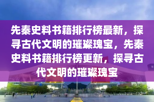 先秦史料書籍排行榜最新，探尋古代文明的璀璨瑰寶，先秦史料書籍排行榜更新，探尋古代文明的璀璨瑰寶
