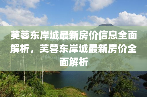 芙蓉東岸城最新房價信息全面解析，芙蓉東岸城最新房價全面解析