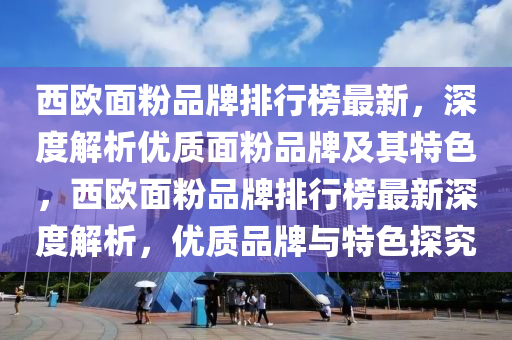 西歐面粉品牌排行榜最新，深度解析優(yōu)質(zhì)面粉品牌及其特色，西歐面粉品牌排行榜最新深度解析，優(yōu)質(zhì)品牌與特色探究