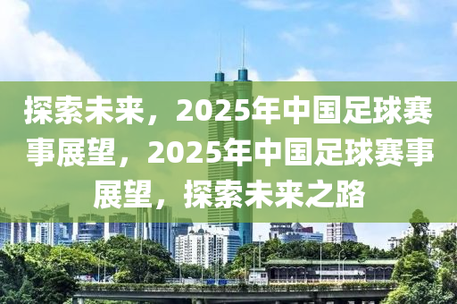探索未來，2025年中國足球賽事展望，2025年中國足球賽事展望，探索未來之路