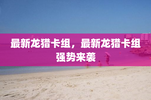 最新龍獵卡組，最新龍獵卡組強(qiáng)勢(shì)來襲