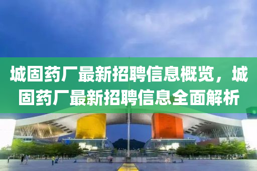 城固藥廠最新招聘信息概覽，城固藥廠最新招聘信息全面解析