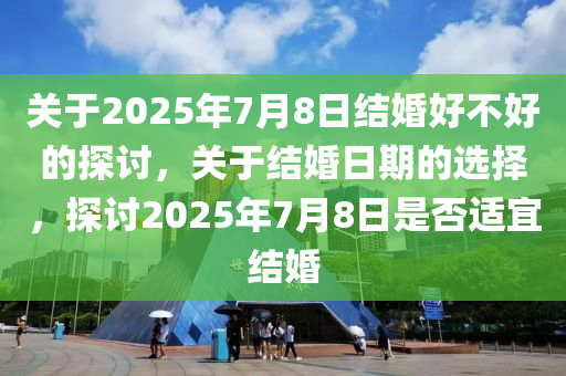 關(guān)于2025年7月8日結(jié)婚好不好的探討，關(guān)于結(jié)婚日期的選擇，探討2025年7月8日是否適宜結(jié)婚